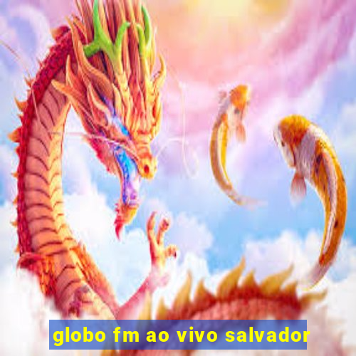 globo fm ao vivo salvador